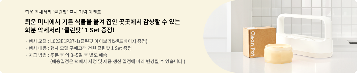 틔운 미니에서 기른 식물을 옮겨 집안 곳곳에서 감상할 수 있는 화분 악세서리 '클린팟' 1 Set 증정. 행사모델 : L023E1P37(클린팟 아이보리 & 샌드베이지 증정). 행사 내용 : 행사 모델 구매고객 전원 클린팟 1 Set 증정. 지금 방법 : 주문 후 약 3~5일 후 별도 배송 (배송일정은 택배사 사정 및 제품 생산 일정에 따라 변경될 수 있습니다.